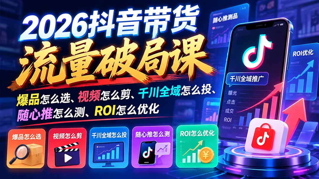 图片[2]-（21087期）2026抖音带货流量破局课：爆品怎么选、视频怎么剪、千川全域怎么投、随心推怎么测、ROI怎么优化_生财有道创业项目网-生财有道