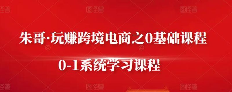 朱哥·玩赚跨境电商之0基础课程,0-1系统学习课程-生财有道