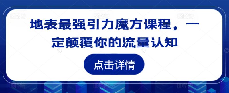 地表最强引力魔方课程,一定颠覆你的流量认知——生财有道创业网-生财有道