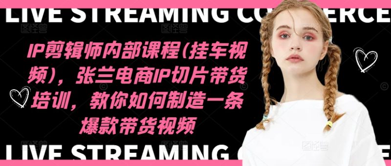 IP剪辑师内部课程(挂车视频)(更新09月),张兰电商IP切片带货培训,教你如何制造一条爆款带货视频——生财有道创业网-生财有道