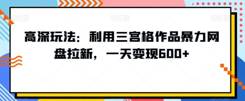 高深玩法:利用三宫格作品暴力网盘拉新,一天变现600+【揭秘】-生财有道