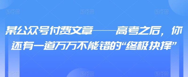 某公众号付费文章——高考之后,你还有一道万万不能错的“终极抉择”-生财有道