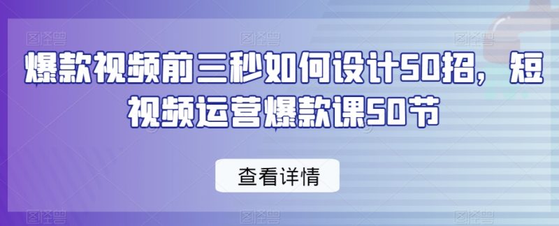 爆款视频前三秒如何设计50招,短视频运营爆款课50节-生财有道