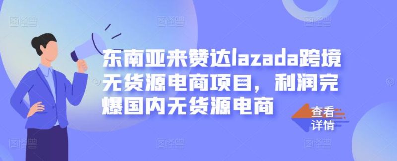 东南亚来赞达lazada跨境无货源电商项目,利润完爆国内无货源电商-生财有道