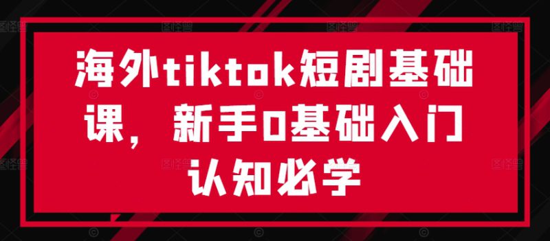 海外tiktok短剧基础课,新手0基础入门认知必学——生财有道创业网-生财有道