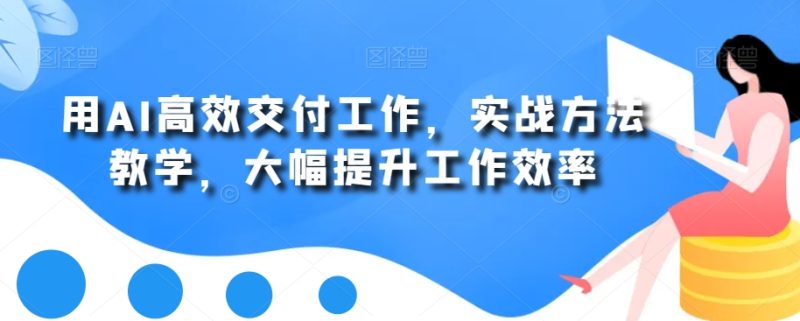 用AI高效交付工作,实战方法教学,大幅提升工作效率-生财有道
