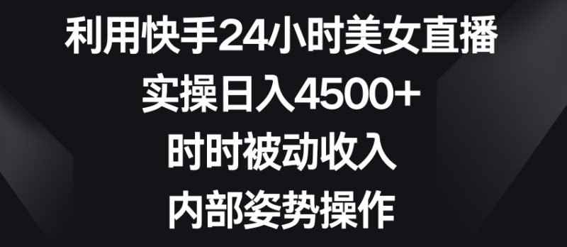 利用快手24小时美女直播,实操日入4500+,时时被动收入,内部姿势操作【揭秘】-生财有道