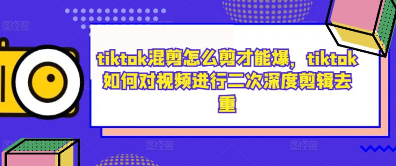 tiktok混剪怎么剪才能爆,tiktok如何对视频进行二次深度剪辑去重——生财有道创业网-生财有道