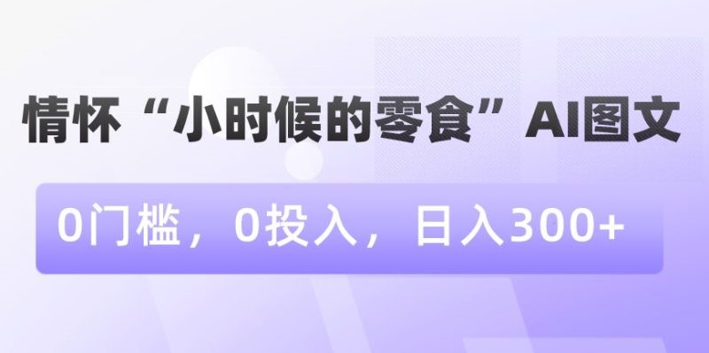 情怀“小时候的零食”AI图文,0门槛,0投入,日入300+【揭秘】-生财有道