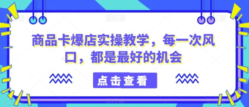 商品卡爆店实操教学，每一次风口，都是最好的机会-生财有道