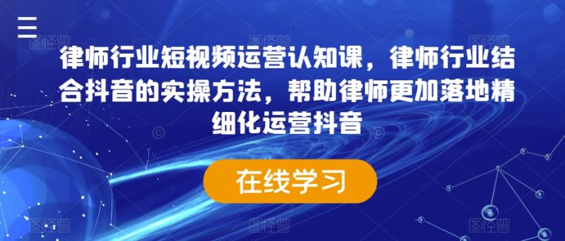 律师行业短视频运营认知课,律师行业结合抖音的实操方法,帮助律师更加落地精细化运营抖音-生财有道
