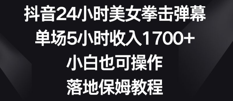 抖音24小时美女拳击弹幕，单场5小时收入1700+，小白也可操作，落地保姆教程【揭秘】-生财有道