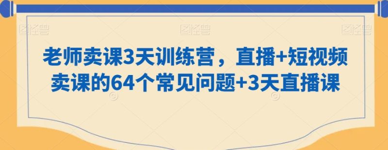 老师卖课3天训练营，直播+短视频卖课的64个常见问题+3天直播课-生财有道