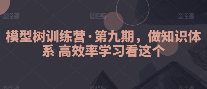模型树训练营·第九期,做知识体系高效率学习看这个-生财有道