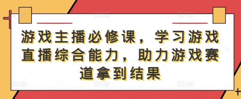 游戏主播必修课,学习游戏直播综合能力,助力游戏赛道拿到结果——生财有道创业项目网-生财有道