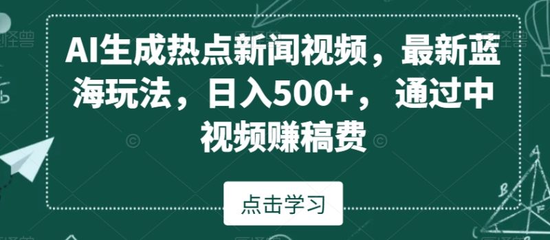 AI生成热点新闻视频,最新蓝海玩法,日入500+,通过中视频赚稿费【揭秘】-生财有道