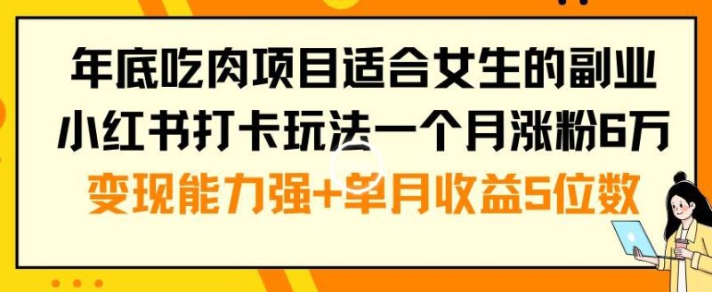 年底吃肉项目适合女生的副业小红书打卡玩法一个月涨粉6万+变现能力强+单月收益5位数【揭秘】-生财有道