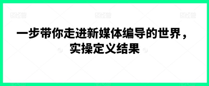一步带你走进新媒体编导的世界,实操定义结果-生财有道