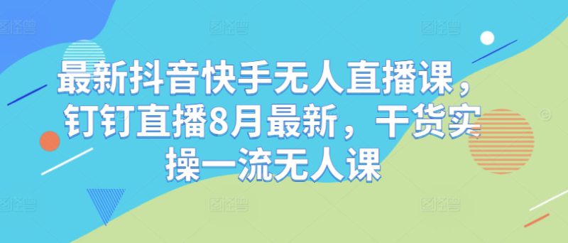 最新抖音快手无人直播课,钉钉直播8月最新,干货实操一流无人课——生财有道创业网-生财有道
