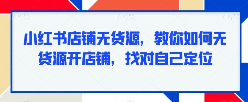 小红书店铺无货源，教你如何无货源开店铺，找对自己定位-生财有道