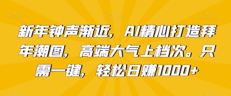 新年钟声渐近，AI精心打造拜年潮图，高端大气上档次。只需一键，轻松日赚1000+【揭秘】-生财有道