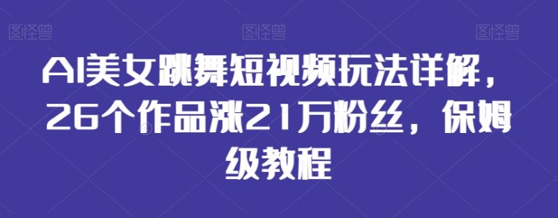 AI美女跳舞短视频玩法详解，26个作品涨21万粉丝，保姆级教程【揭秘】-生财有道