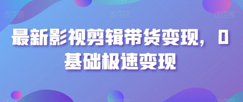 最新影视剪辑带货变现,0基础极速变现-生财有道