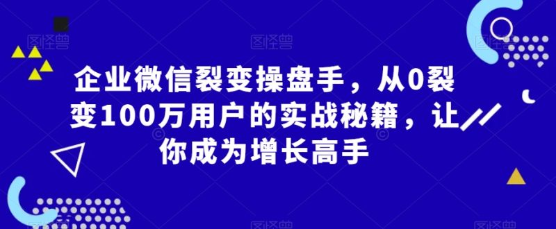 企业微信裂变操盘手，从0裂变100万用户的实战秘籍，让你成为增长高手-生财有道