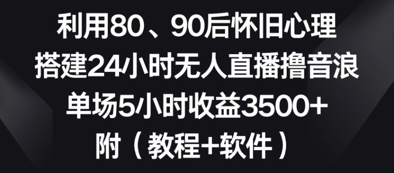 利用80、90后怀旧心理，搭建24小时无人直播撸音浪，单场5小时收益3500+（教程+软件）【揭秘】-生财有道