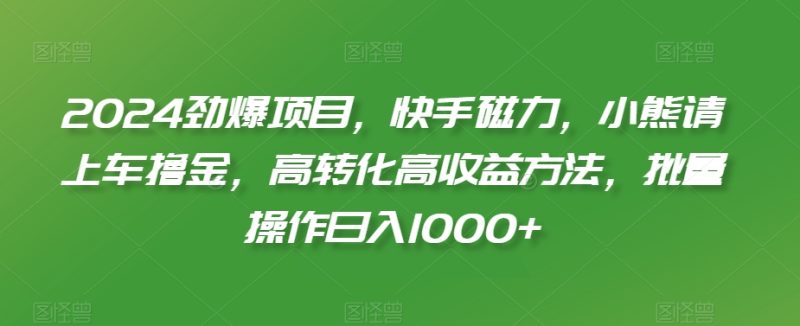 2024劲爆项目,快手磁力,小熊请上车撸金,高转化高收益方法,批量操作日入1000+【揭秘】-生财有道