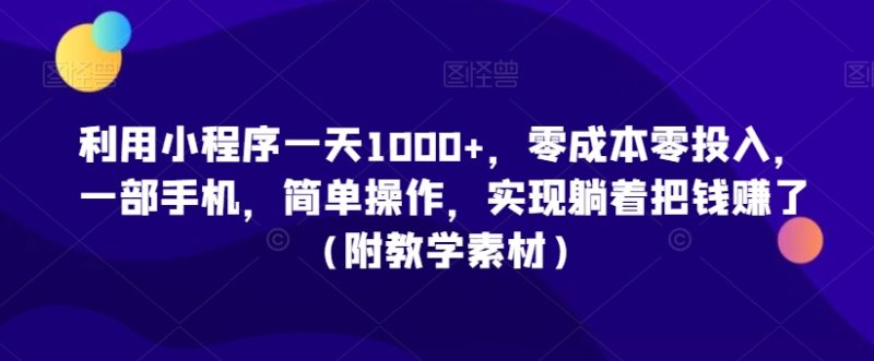 利用小程序一天1000+,零成本零投入,一部手机,简单操作,实现躺着把钱赚了(附教学素材)【揭秘】-生财有道