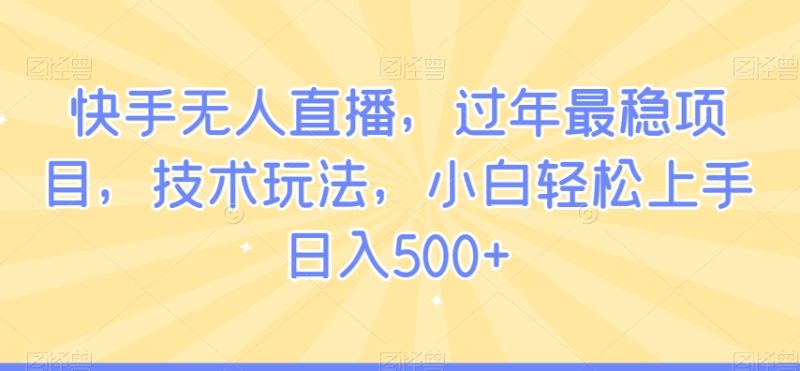 快手无人直播，过年最稳项目，技术玩法，小白轻松上手日入500+【揭秘】-生财有道