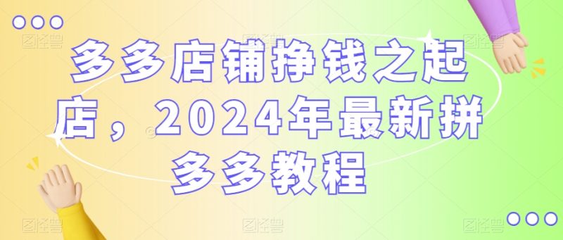 多多店铺挣钱之起店，2024年最新拼多多教程-生财有道