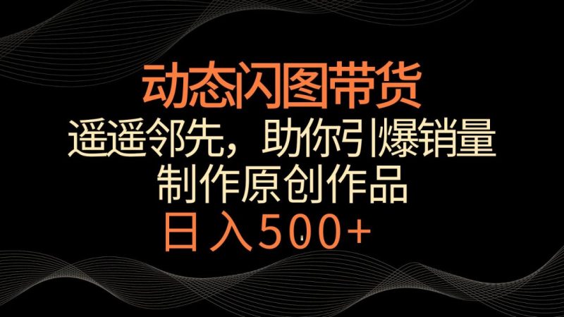 动态闪图带货,遥遥领先,冷门玩法,助你轻松引爆销量!日入500+-生财有道