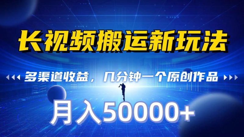 长视频搬运新玩法,多渠道收益,几分钟一个原创作品,秒过审核,月入50000+-生财有道
