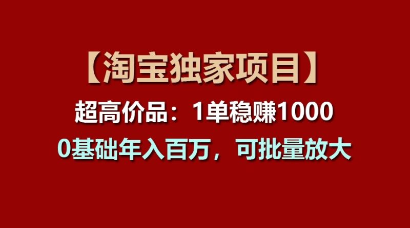 【淘宝独家项目】超高价品:1单稳赚1000多,0基础年入百万,可批量放大-生财有道