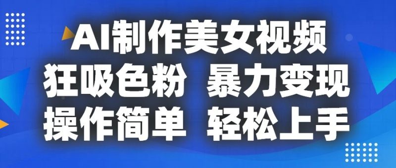 AI制作美女视频,狂吸色粉,暴力变现,操作简单,小白也能轻松上手-生财有道