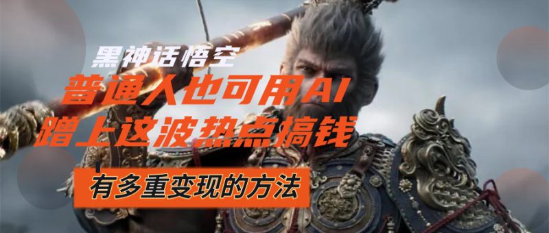 (12414期)黑神话悟空爆火,已经有人利用这波流量变现几十万,普通人也可用AI蹭上..._生财有道创业网-生财有道