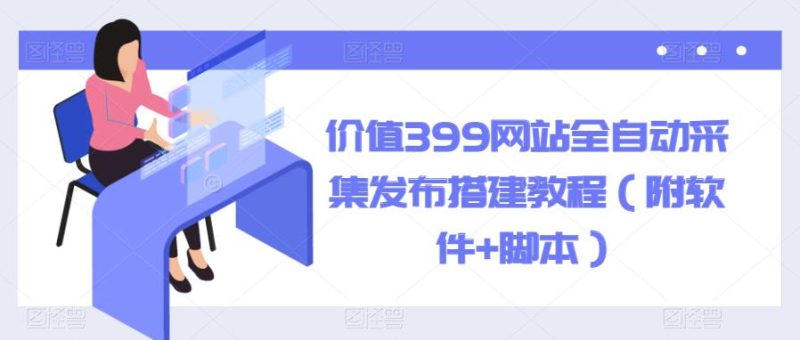 价值399网站全自动采集发布搭建教程（附软件+脚本）【揭秘】-生财有道