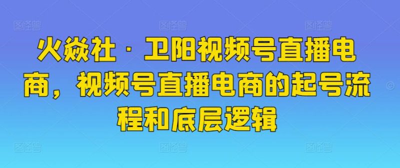 火焱社·卫阳视频号直播电商，视频号直播电商的起号流程和底层逻辑-生财有道