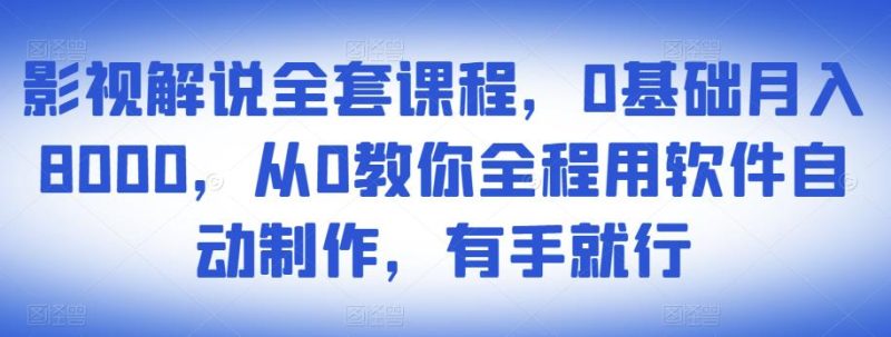 影视解说全套课程，0基础月入8000，从0教你全程用软件自动制作，有手就行-生财有道