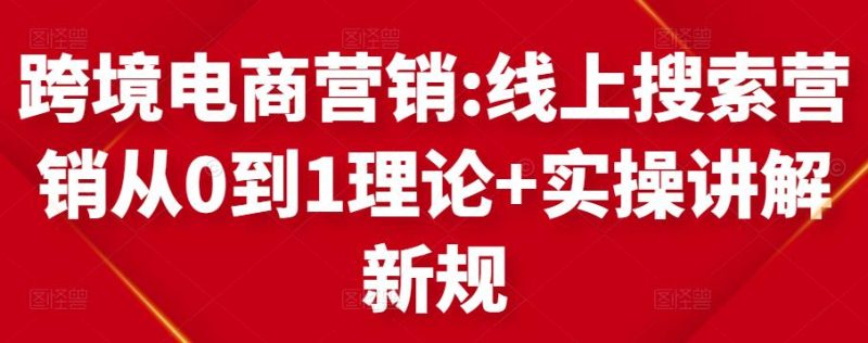 跨境电商营销:线上搜索营销从0到1理论+实操讲解，从0到1-生财有道