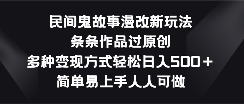 民间鬼故事漫改新玩法,条条作品过原创,多种变现方式轻松日入500+-生财有道