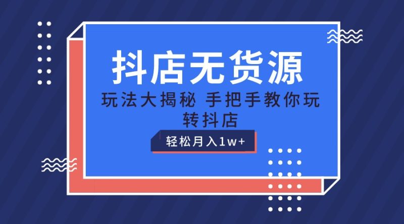 抖店无货源保姆级教程,手把手教你玩转抖店,轻松月入1W+-生财有道