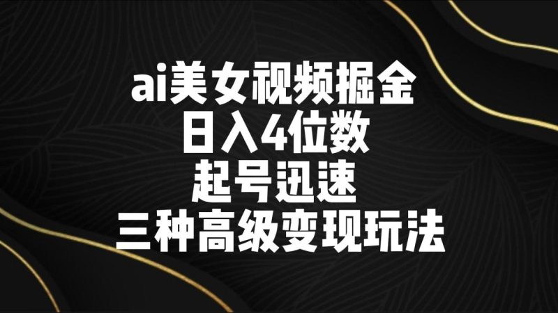 ai美女视频掘金 日入4位数 起号迅速 三种高级变现玩法-生财有道