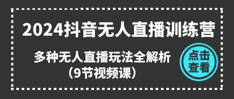 2024抖音无人直播训练营,多种无人直播玩法全解析(9节视频课)-生财有道