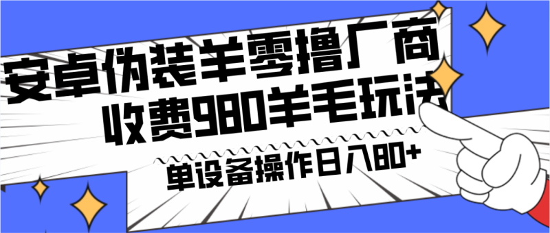 安卓伪装羊零撸厂商羊毛项目,单机日入80+,可矩阵,多劳多得,收费980项目直接公开-生财有道