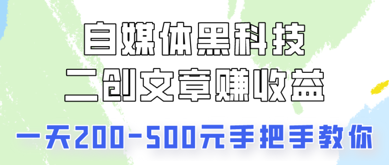 自媒体黑科技:二创文章做收益,一天200-500元,手把手教你!-生财有道
