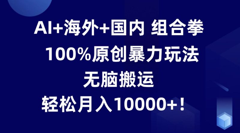 AI+海外+国内组合拳,100%原创暴力玩法,无脑搬运,轻松月入10000+!-生财有道