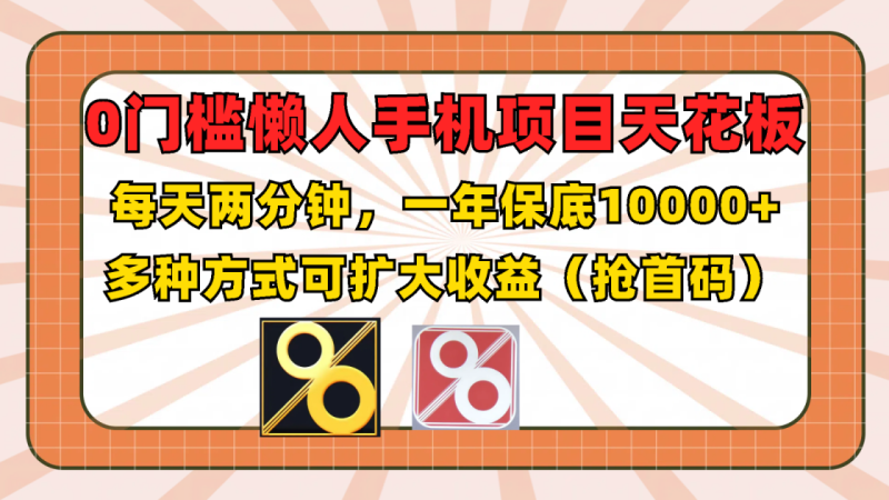 0门槛懒人手机项目,每天2分钟,一年10000+多种方式可扩大收益(抢首码)-生财有道